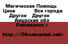 Магическая Помощь › Цена ­ 1 000 - Все города Другое » Другое   . Амурская обл.,Райчихинск г.